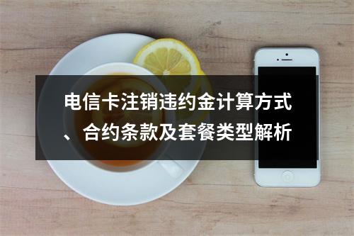 电信卡注销违约金计算方式、合约条款及套餐类型解析