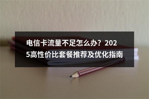电信卡流量不足怎么办？2025高性价比套餐推荐及优化指南