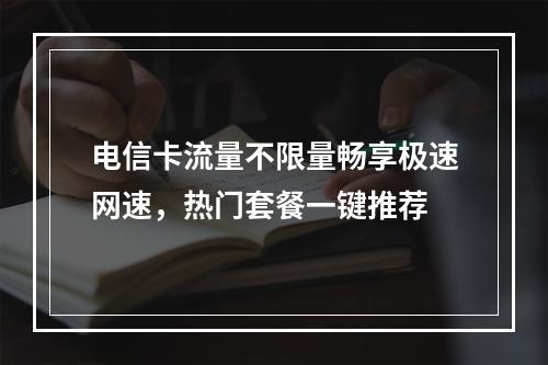 电信卡流量不限量畅享极速网速，热门套餐一键推荐