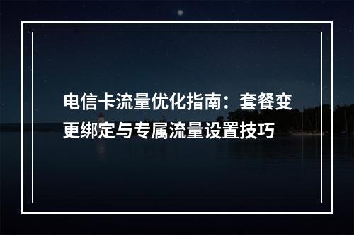 电信卡流量优化指南：套餐变更绑定与专属流量设置技巧