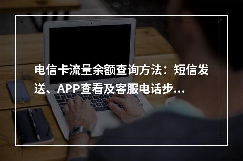 电信卡流量余额查询方法：短信发送、APP查看及客服电话步骤