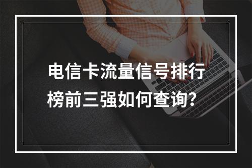 电信卡流量信号排行榜前三强如何查询？