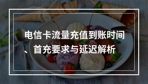 电信卡流量充值到账时间、首充要求与延迟解析