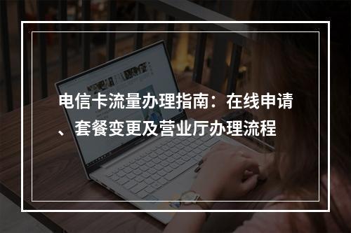 电信卡流量办理指南：在线申请、套餐变更及营业厅办理流程