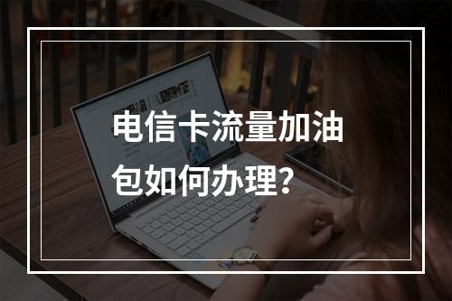 电信卡流量加油包如何办理？
