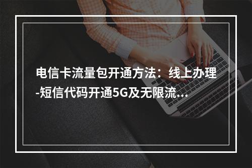 电信卡流量包开通方法：线上办理-短信代码开通5G及无限流量套餐