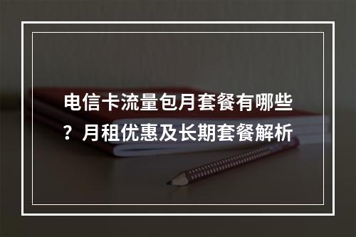 电信卡流量包月套餐有哪些？月租优惠及长期套餐解析