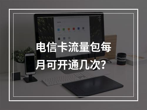 电信卡流量包每月可开通几次？