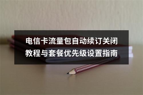 电信卡流量包自动续订关闭教程与套餐优先级设置指南