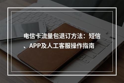 电信卡流量包退订方法：短信、APP及人工客服操作指南