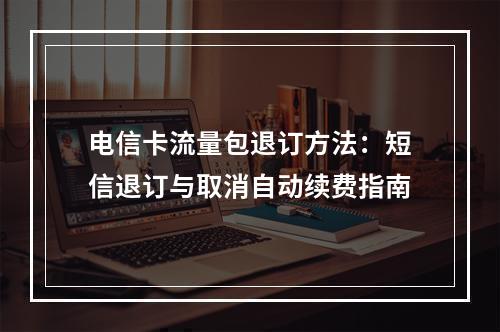 电信卡流量包退订方法：短信退订与取消自动续费指南