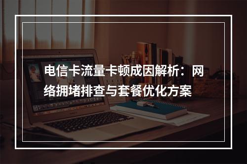 电信卡流量卡顿成因解析：网络拥堵排查与套餐优化方案