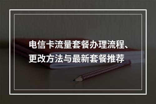 电信卡流量套餐办理流程、更改方法与最新套餐推荐