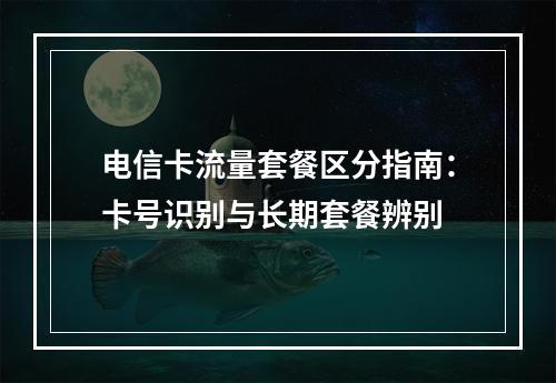 电信卡流量套餐区分指南：卡号识别与长期套餐辨别