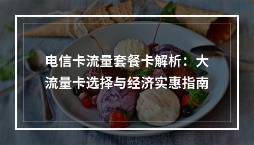 电信卡流量套餐卡解析：大流量卡选择与经济实惠指南