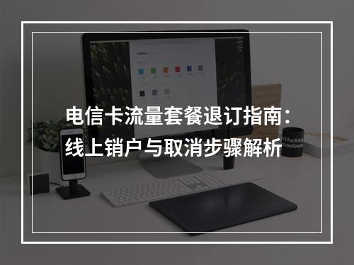 电信卡流量套餐退订指南：线上销户与取消步骤解析