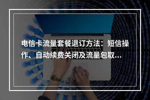 电信卡流量套餐退订方法：短信操作、自动续费关闭及流量包取消指南