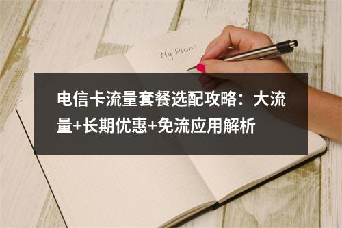 电信卡流量套餐选配攻略：大流量+长期优惠+免流应用解析