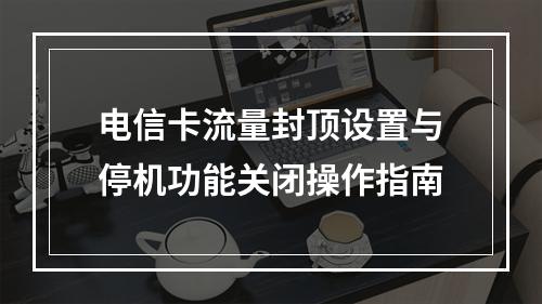 电信卡流量封顶设置与停机功能关闭操作指南