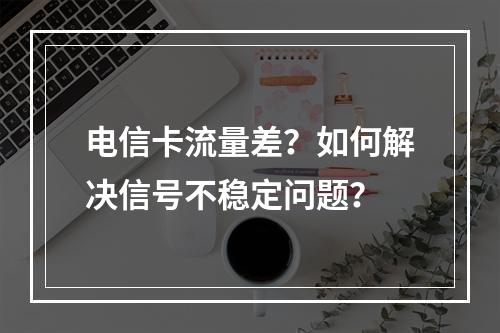 电信卡流量差？如何解决信号不稳定问题？