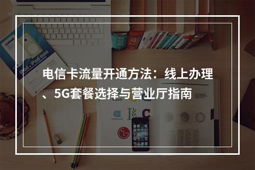电信卡流量开通方法：线上办理、5G套餐选择与营业厅指南