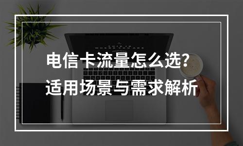 电信卡流量怎么选？适用场景与需求解析