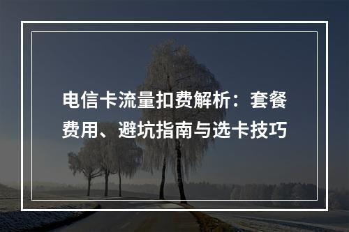 电信卡流量扣费解析：套餐费用、避坑指南与选卡技巧