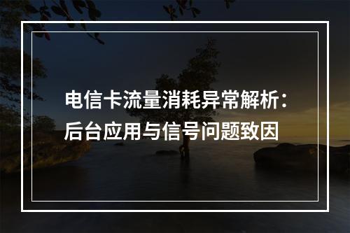 电信卡流量消耗异常解析：后台应用与信号问题致因