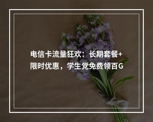 电信卡流量狂欢：长期套餐+限时优惠，学生党免费领百G
