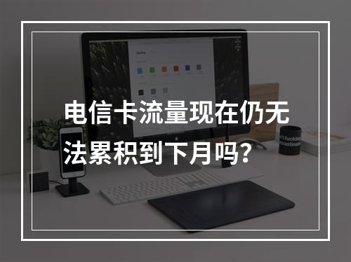 电信卡流量现在仍无法累积到下月吗？