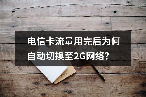 电信卡流量用完后为何自动切换至2G网络？