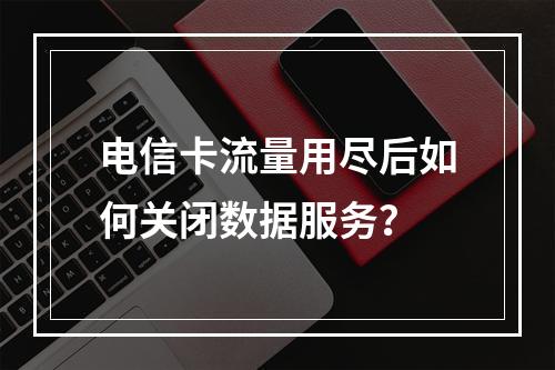 电信卡流量用尽后如何关闭数据服务？