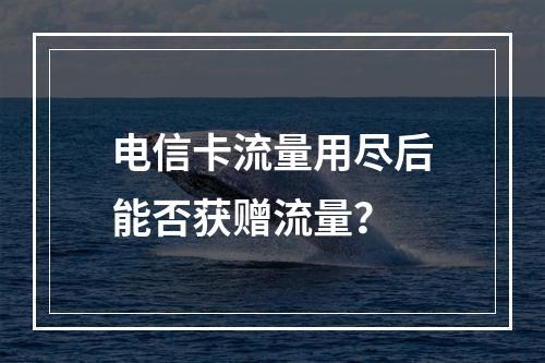 电信卡流量用尽后能否获赠流量？