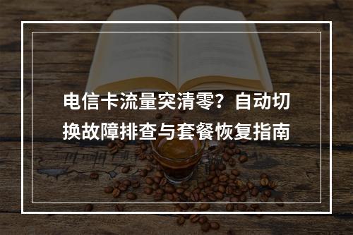 电信卡流量突清零？自动切换故障排查与套餐恢复指南