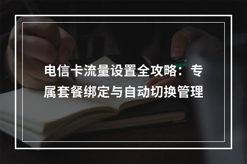 电信卡流量设置全攻略：专属套餐绑定与自动切换管理