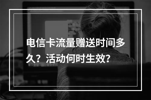 电信卡流量赠送时间多久？活动何时生效？