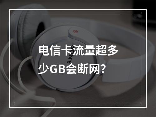 电信卡流量超多少GB会断网？