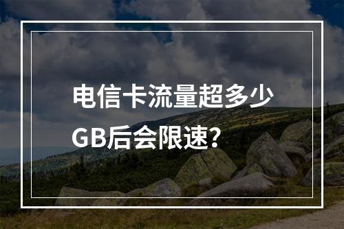 电信卡流量超多少GB后会限速？