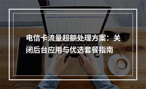 电信卡流量超额处理方案：关闭后台应用与优选套餐指南