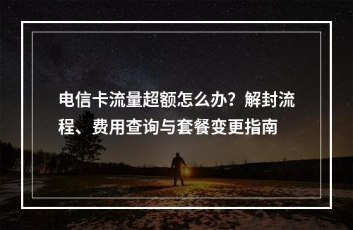 电信卡流量超额怎么办？解封流程、费用查询与套餐变更指南