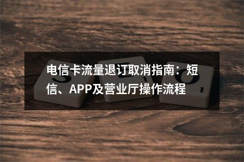 电信卡流量退订取消指南：短信、APP及营业厅操作流程