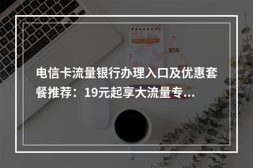 电信卡流量银行办理入口及优惠套餐推荐：19元起享大流量专属福利