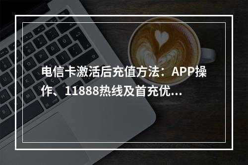 电信卡激活后充值方法：APP操作、11888热线及首充优惠指南