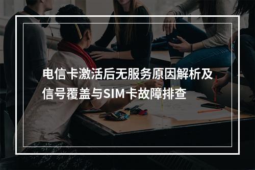 电信卡激活后无服务原因解析及信号覆盖与SIM卡故障排查