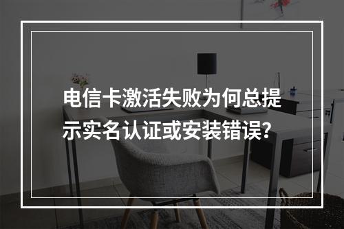 电信卡激活失败为何总提示实名认证或安装错误？