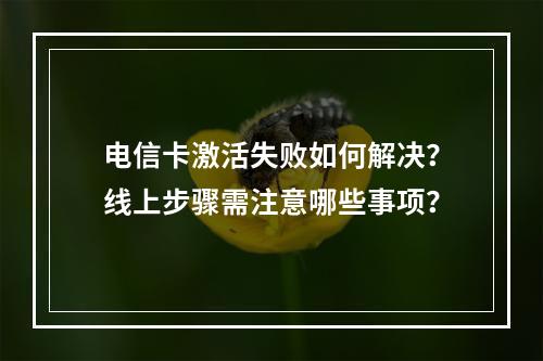 电信卡激活失败如何解决？线上步骤需注意哪些事项？