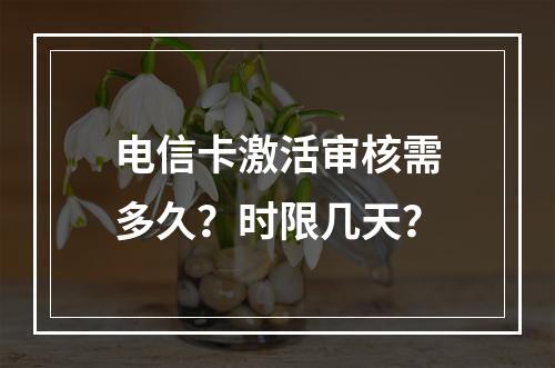 电信卡激活审核需多久？时限几天？
