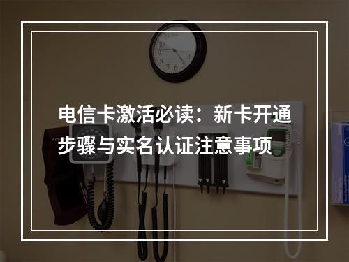 电信卡激活必读：新卡开通步骤与实名认证注意事项