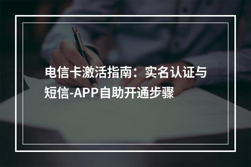 电信卡激活指南：实名认证与短信-APP自助开通步骤