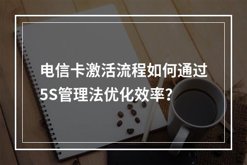 电信卡激活流程如何通过5S管理法优化效率？